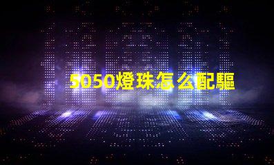 5050燈珠怎么配驅(qū)動器 5050燈珠電壓